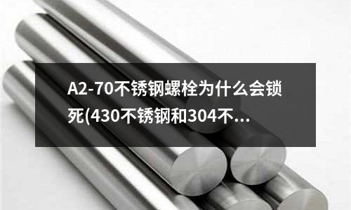 A2-70不銹鋼螺栓為什么會鎖死(430不銹鋼和304不銹鋼有什么區別)