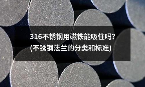 316不銹鋼用磁鐵能吸住嗎？(不銹鋼法蘭的分類和標準)