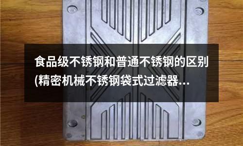 食品級不銹鋼和普通不銹鋼的區別(精密機械不銹鋼袋式過濾器過濾效果如何)