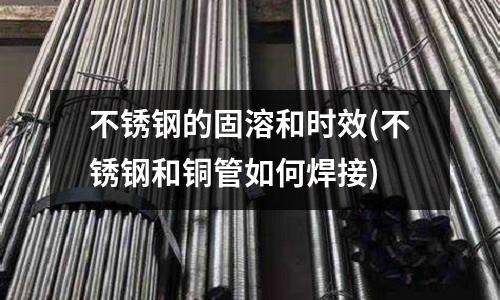 不銹鋼的固溶和時效(不銹鋼和銅管如何焊接)