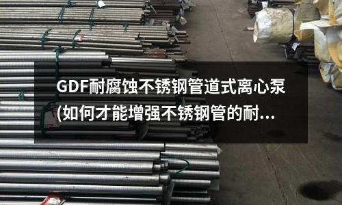 GDF耐腐蝕不銹鋼管道式離心泵(如何才能增強(qiáng)不銹鋼管的耐腐蝕性能？)