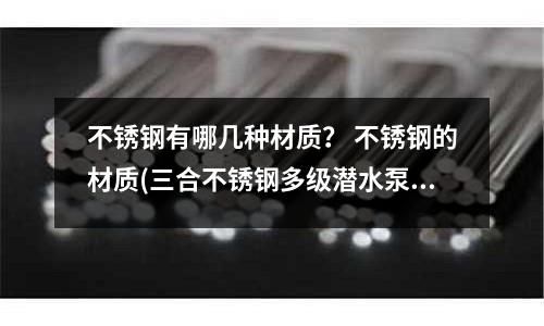 不銹鋼有哪幾種材質? 不銹鋼的材質(三合不銹鋼多級潛水泵,耐腐蝕潛水泵)