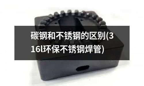 碳鋼和不銹鋼的區別(316l環保不銹鋼焊管)