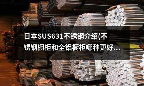 日本SUS631不銹鋼介紹(不銹鋼櫥柜和全鋁櫥柜哪種更好?)