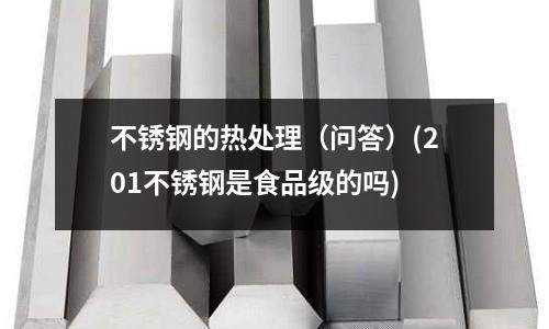 不銹鋼的熱處理(問答)(201不銹鋼是食品級的嗎)