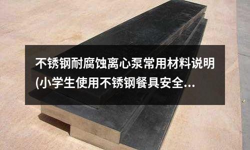 不銹鋼耐腐蝕離心泵常用材料說明(小學(xué)生使用不銹鋼餐具安全嗎)