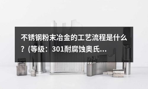 不銹鋼粉末冶金的工藝流程是什么？(等級：301耐腐蝕奧氏體不銹鋼)