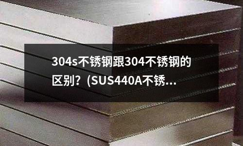 304s不銹鋼跟304不銹鋼的區(qū)別？(SUS440A不銹鋼)