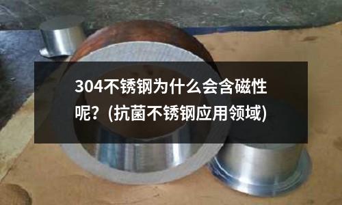 304不銹鋼為什么會(huì)含磁性呢？(抗菌不銹鋼應(yīng)用領(lǐng)域)