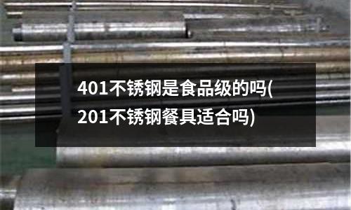 401不銹鋼是食品級的嗎(201不銹鋼餐具適合嗎)