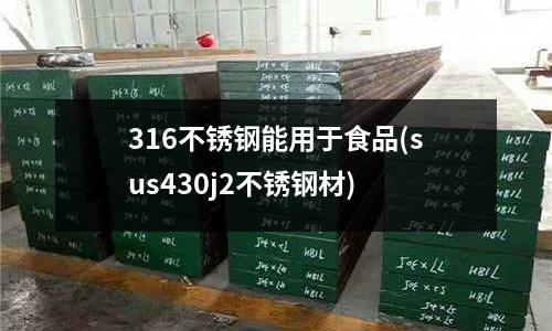 316不銹鋼能用于食品(sus430j2不銹鋼材)