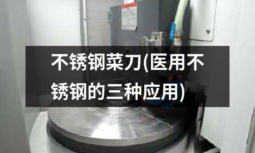 不銹鋼菜刀(醫用不銹鋼的三種應用)