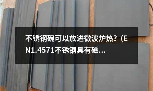不銹鋼碗可以放進(jìn)微波爐熱?(EN1.4571不銹鋼具有磁性嗎?)