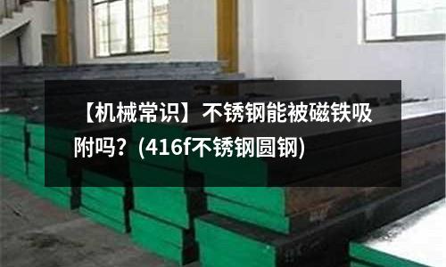 【機械常識】不銹鋼能被磁鐵吸附嗎?(416f不銹鋼圓鋼)