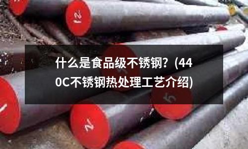 什么是食品級不銹鋼？(440C不銹鋼熱處理工藝介紹)