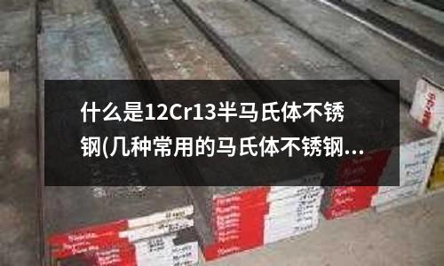 什么是12Cr13半馬氏體不銹鋼(幾種常用的馬氏體不銹鋼性能介紹)