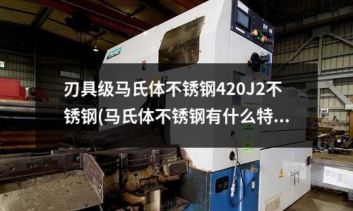 刃具級(jí)馬氏體不銹鋼420J2不銹鋼(馬氏體不銹鋼有什么特點(diǎn)?)
