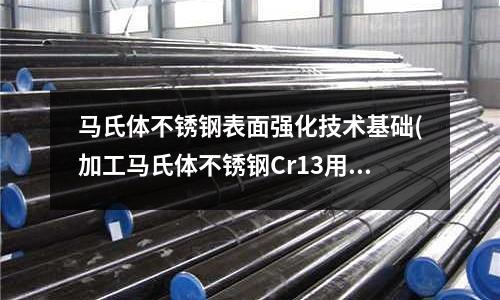 馬氏體不銹鋼表面強化技術基礎(加工馬氏體不銹鋼Cr13用什么車刀?)