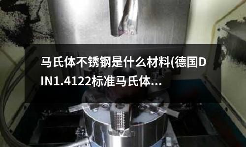 馬氏體不銹鋼是什么材料(德國DIN1.4122標準馬氏體不銹鋼)