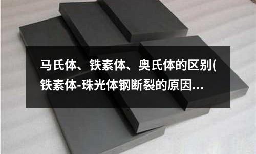 馬氏體、鐵素體、奧氏體的區別(鐵素體-珠光體鋼斷裂的原因分析)