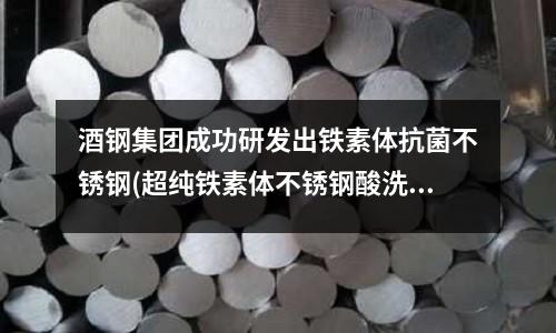 酒鋼集團成功研發出鐵素體抗菌不銹鋼(超純鐵素體不銹鋼酸洗工藝的研究)
