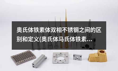 奧氏體鐵素體雙相不銹鋼之間的區(qū)別和定義(奧氏體馬氏體鐵素體不銹鋼區(qū)別)