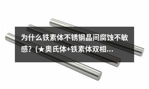 為什么鐵素體不銹鋼晶間腐蝕不敏感？(★奧氏體+鐵素體雙相不銹鋼焊條選用)
