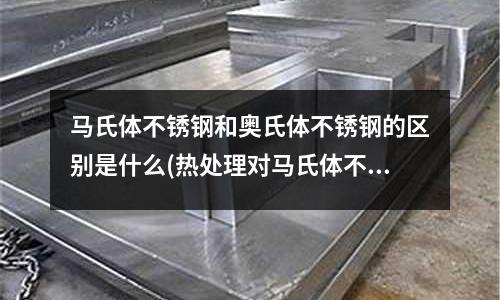 馬氏體不銹鋼和奧氏體不銹鋼的區(qū)別是什么(熱處理對(duì)馬氏體不銹鋼顯微組織和性能影響)