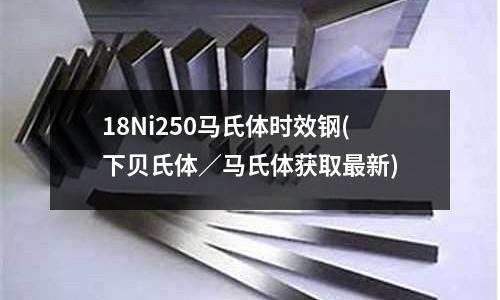 18Ni250馬氏體時效鋼(下貝氏體／馬氏體獲取最新)