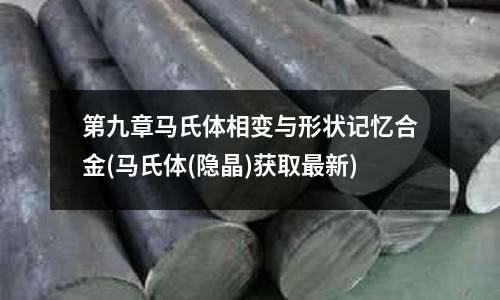 第九章馬氏體相變與形狀記憶合金(馬氏體(隱晶)獲取最新)