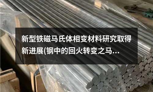 新型鐵磁馬氏體相變材料研究取得新進展(鋼中的回火轉變之馬氏體的分解)