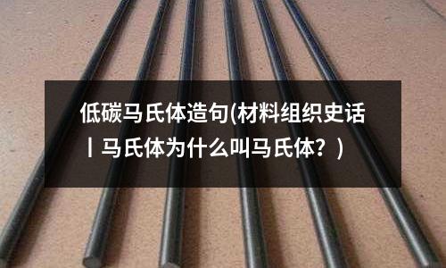 低碳馬氏體造句(材料組織史話丨馬氏體為什么叫馬氏體?)