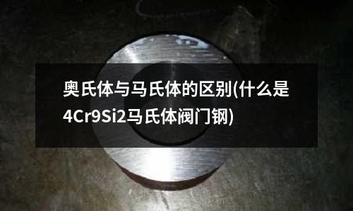 奧氏體與馬氏體的區別(什么是4Cr9Si2馬氏體閥門鋼)