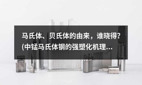 馬氏體、貝氏體的由來,誰曉得?(中錳馬氏體鋼的強塑化機理研究)