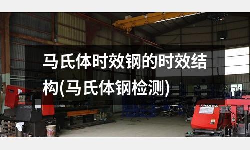 馬氏體時效鋼的時效結構(馬氏體鋼檢測)