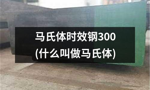 馬氏體時(shí)效鋼300(什么叫做馬氏體)