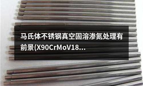 馬氏體不銹鋼真空固溶滲氮處理有前景(X90CrMoV18馬氏體不銹鋼-特級)