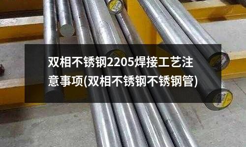 雙相不銹鋼2205焊接工藝注意事項(xiàng)(雙相不銹鋼不銹鋼管)