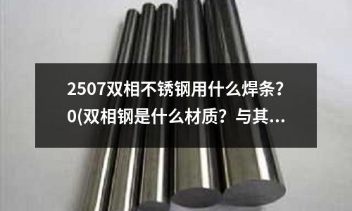 2507雙相不銹鋼用什么焊條？0(雙相鋼是什么材質(zhì)？與其他不銹鋼比怎么樣)