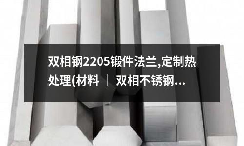 雙相鋼2205鍛件法蘭,定制熱處理(材料 ｜ 雙相不銹鋼詳解)