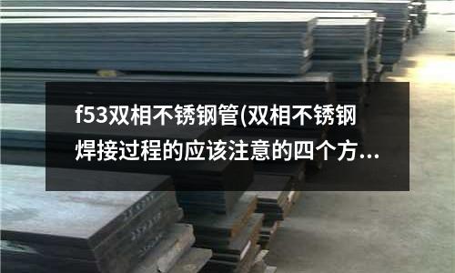 f53雙相不銹鋼管(雙相不銹鋼焊接過程的應該注意的四個方面)