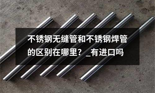 不銹鋼無縫管和不銹鋼焊管的區別在哪里？_有進口嗎