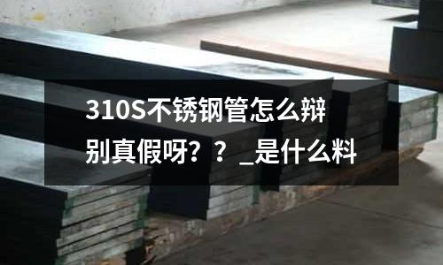310S不銹鋼管怎么辯別真假呀？？_是什么料