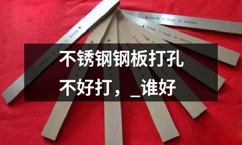 不銹鋼鋼板打孔不好打，_誰好
