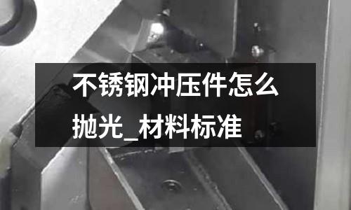 不銹鋼沖壓件怎么拋光_材料標準
