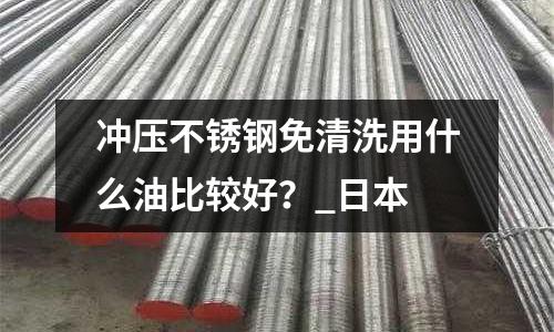 沖壓不銹鋼免清洗用什么油比較好？_日本