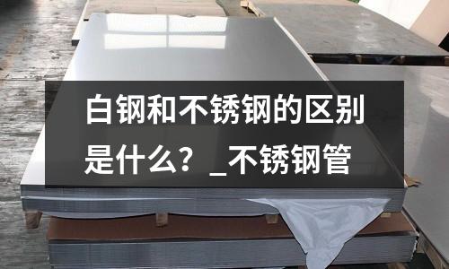 白鋼和不銹鋼的區別是什么？_不銹鋼管