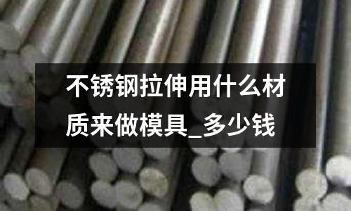 不銹鋼拉伸用什么材質(zhì)來做模具_多少錢