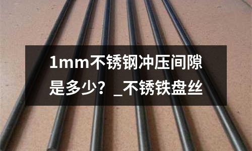 1mm不銹鋼沖壓間隙是多少？_不銹鐵盤絲