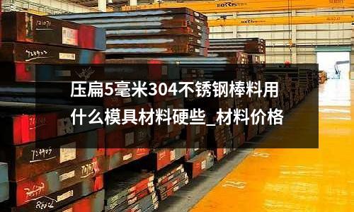 壓扁5毫米304不銹鋼棒料用什么模具材料硬些_材料價格